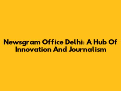 Newsgram Office Delhi: A Hub Of Innovation And Journalism