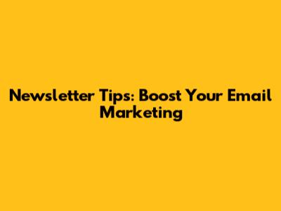 Newsletter Tips: Boost Your Email Marketing