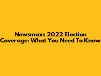 Newsmax's 2022 Election Coverage: What You Need To Know