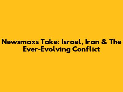 Newsmax's Take: Israel, Iran & The Ever-Evolving Conflict