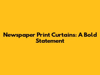 Newspaper Print Curtains: A Bold Statement