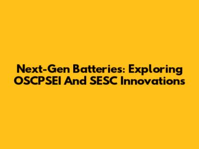 Next-Gen Batteries: Exploring OSCPSEI And SESC Innovations