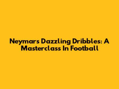 Neymar's Dazzling Dribbles: A Masterclass In Football