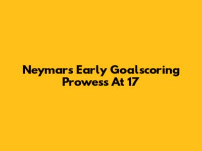 Neymar's Early Goalscoring Prowess At 17