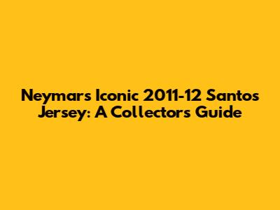 Neymar's Iconic 2011-12 Santos Jersey: A Collector's Guide