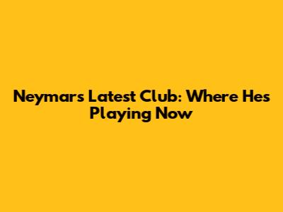 Neymar's Latest Club: Where He's Playing Now