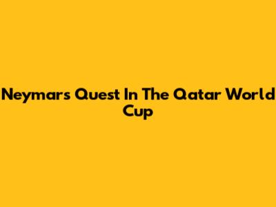 Neymar's Quest In The Qatar World Cup