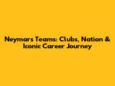Neymar's Teams: Clubs, Nation & Iconic Career Journey