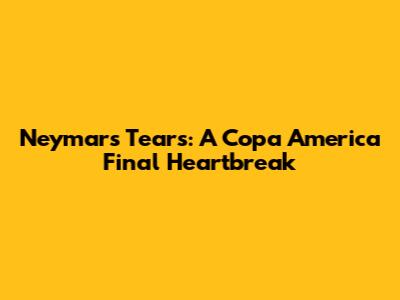 Neymar's Tears: A Copa America Final Heartbreak