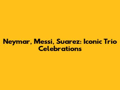 Neymar, Messi, Suarez: Iconic Trio Celebrations
