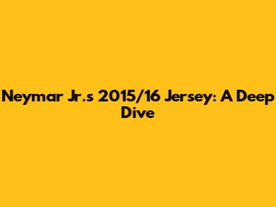 Neymar Jr.'s 2015/16 Jersey: A Deep Dive