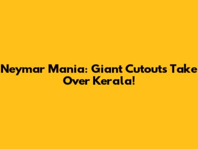 Neymar Mania: Giant Cutouts Take Over Kerala!