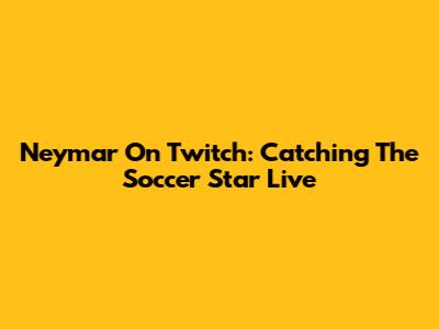 Neymar On Twitch: Catching The Soccer Star Live