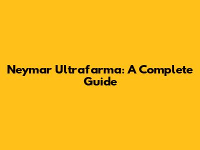 Neymar Ultrafarma: A Complete Guide
