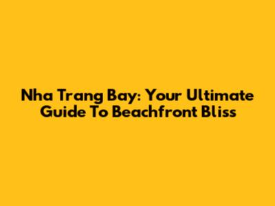 Nha Trang Bay: Your Ultimate Guide To Beachfront Bliss