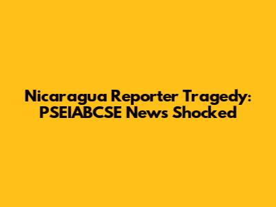 Nicaragua Reporter Tragedy: PSEIABCSE News Shocked