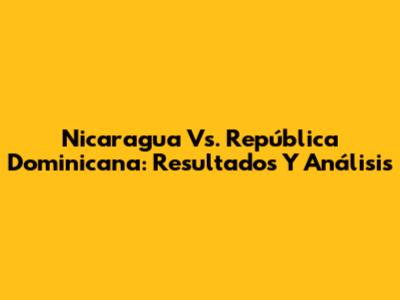 Nicaragua Vs. República Dominicana: Resultados Y Análisis