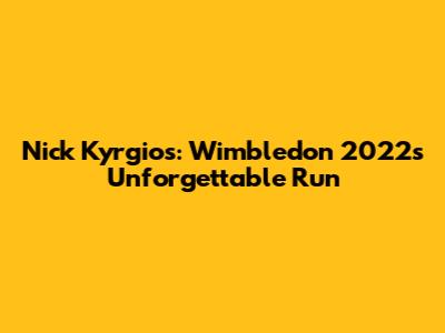 Nick Kyrgios: Wimbledon 2022's Unforgettable Run