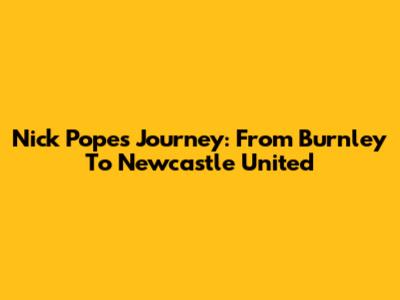 Nick Pope's Journey: From Burnley To Newcastle United