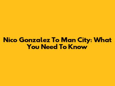 Nico Gonzalez To Man City: What You Need To Know