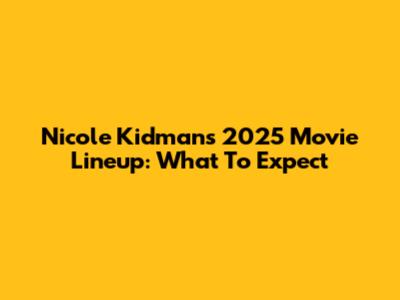 Nicole Kidman's 2025 Movie Lineup: What To Expect