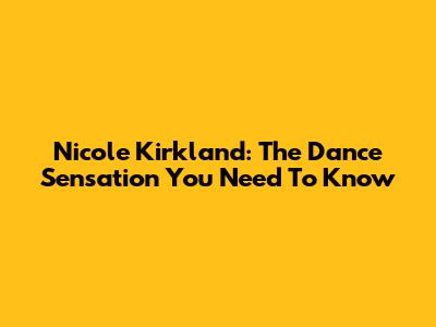 Nicole Kirkland: The Dance Sensation You Need To Know