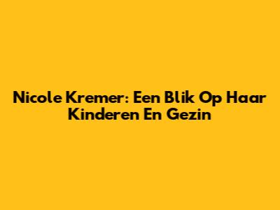 Nicole Kremer: Een Blik Op Haar Kinderen En Gezin