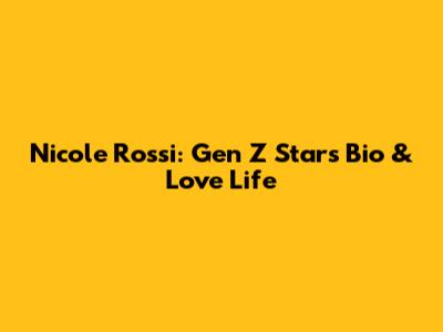 Nicole Rossi: Gen Z Star's Bio & Love Life