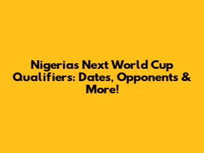 Nigeria's Next World Cup Qualifiers: Dates, Opponents & More!