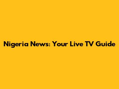 Nigeria News: Your Live TV Guide