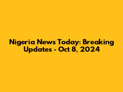Nigeria News Today: Breaking Updates - Oct 8, 2024