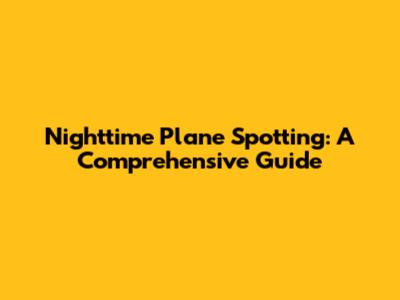 Nighttime Plane Spotting: A Comprehensive Guide