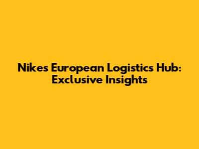 Nike's European Logistics Hub: Exclusive Insights