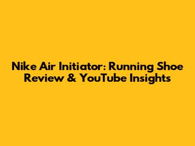 Nike Air Initiator: Running Shoe Review & YouTube Insights