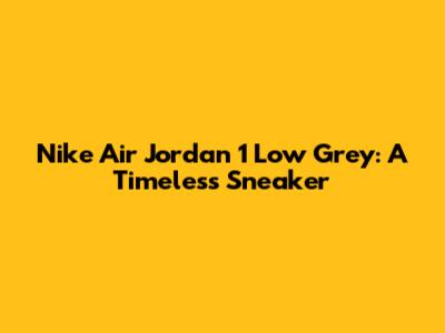 Nike Air Jordan 1 Low Grey: A Timeless Sneaker