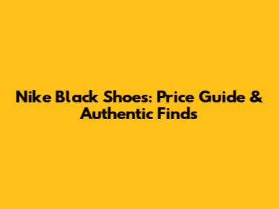 Nike Black Shoes: Price Guide & Authentic Finds