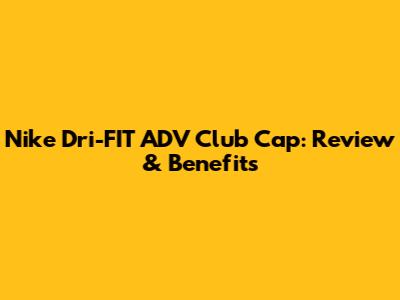 Nike Dri-FIT ADV Club Cap: Review & Benefits