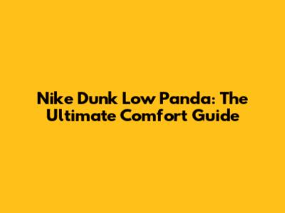 Nike Dunk Low Panda: The Ultimate Comfort Guide