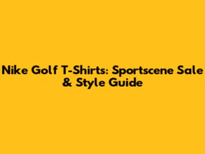 Nike Golf T-Shirts: Sportscene Sale & Style Guide