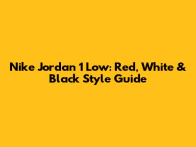 Nike Jordan 1 Low: Red, White & Black Style Guide