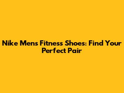Nike Men's Fitness Shoes: Find Your Perfect Pair