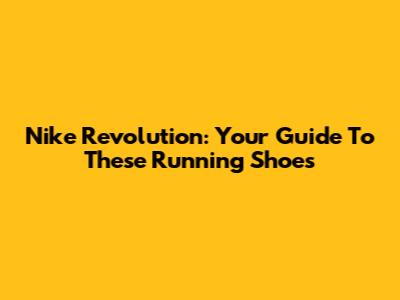 Nike Revolution: Your Guide To These Running Shoes