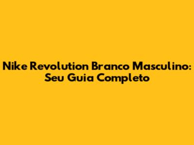 Nike Revolution Branco Masculino: Seu Guia Completo