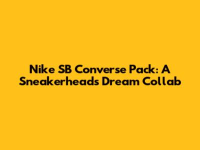 Nike SB Converse Pack: A Sneakerhead's Dream Collab