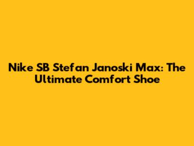 Nike SB Stefan Janoski Max: The Ultimate Comfort Shoe