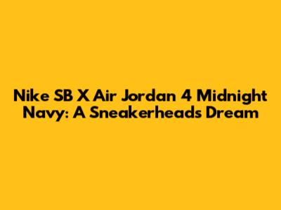 Nike SB X Air Jordan 4 'Midnight Navy': A Sneakerhead's Dream