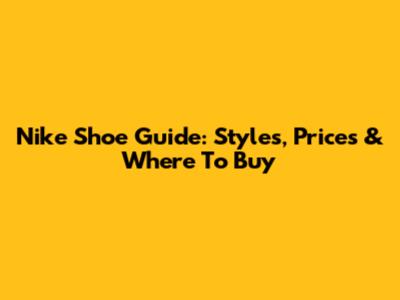 Nike Shoe Guide: Styles, Prices & Where To Buy
