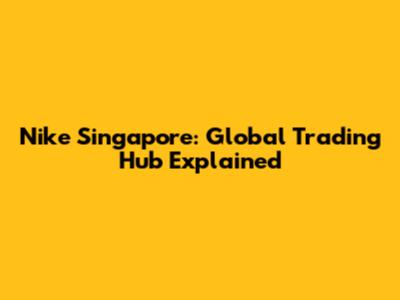 Nike Singapore: Global Trading Hub Explained