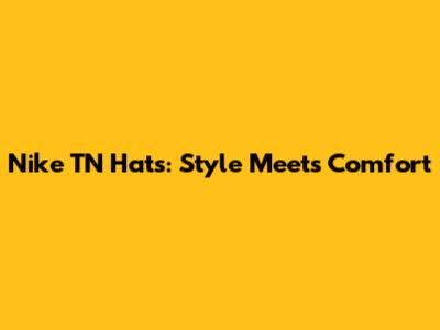 Nike TN Hats: Style Meets Comfort