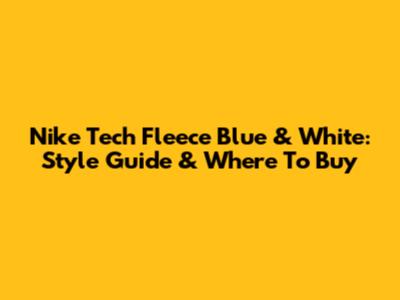 Nike Tech Fleece Blue & White: Style Guide & Where To Buy
